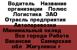 Водитель › Название организации ­ Полюс Логистика, ЗАО › Отрасль предприятия ­ Автоперевозки › Минимальный оклад ­ 45 000 - Все города Работа » Вакансии   . Самарская обл.,Жигулевск г.